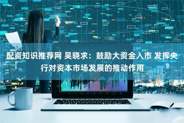 配资知识推荐网 吴晓求:鼓励大资金入市 发挥央行对资本市场发展的推动作用