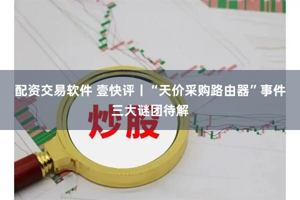 配资交易软件 壹快评丨“天价采购路由器”事件三大谜团待解