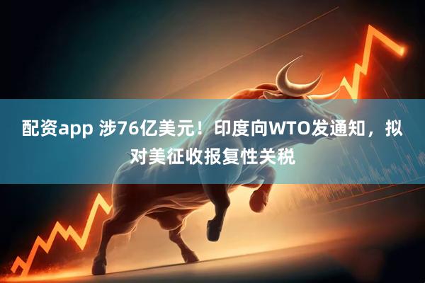 配资app 涉76亿美元！印度向WTO发通知，拟对美征收报复性关税