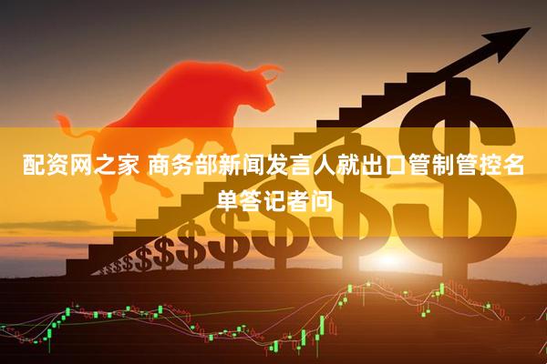 配资网之家 商务部新闻发言人就出口管制管控名单答记者问