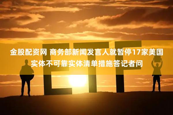 金股配资网 商务部新闻发言人就暂停17家美国实体不可靠实体清单措施答记者问