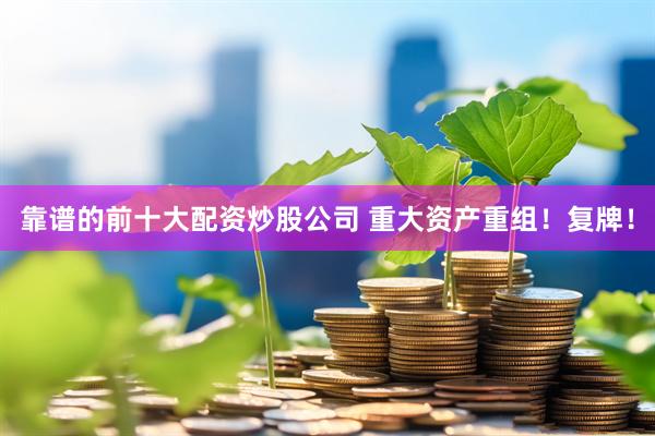 靠谱的前十大配资炒股公司 重大资产重组！复牌！