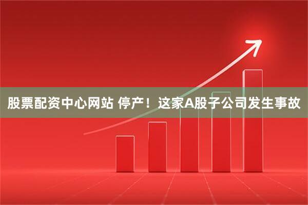 股票配资中心网站 停产！这家A股子公司发生事故