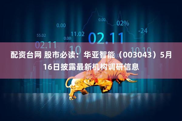 配资台网 股市必读：华亚智能（003043）5月16日披露最新机构调研信息
