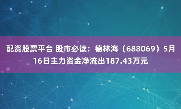 配资股票平台 股市必读：德林海（688069）5月16日主力资金净流出187.43万元