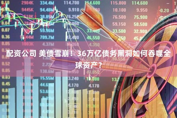 配资公司 美债雪崩！36万亿债务黑洞如何吞噬全球资产？