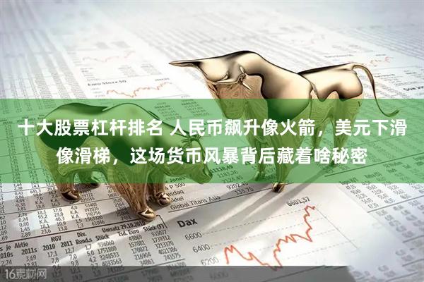 十大股票杠杆排名 人民币飙升像火箭，美元下滑像滑梯，这场货币风暴背后藏着啥秘密