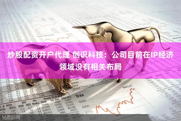 炒股配资开户代理 创识科技：公司目前在IP经济领域没有相关布局