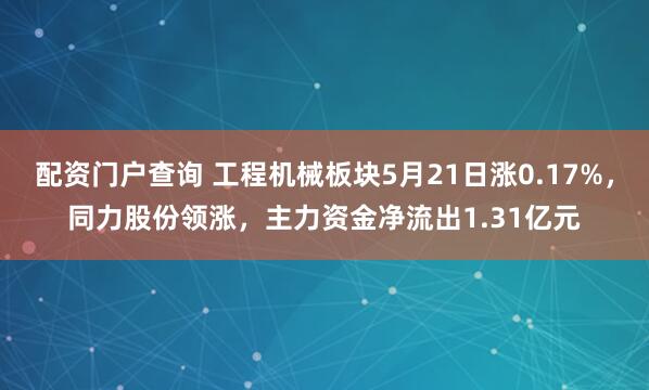 配资门户查询 工程机械板块5月21日涨0.17%，同力股份领涨，主力资金净流出1.31亿元