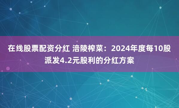 在线股票配资分红 涪陵榨菜：2024年度每10股派发4.2元股利的分红方案