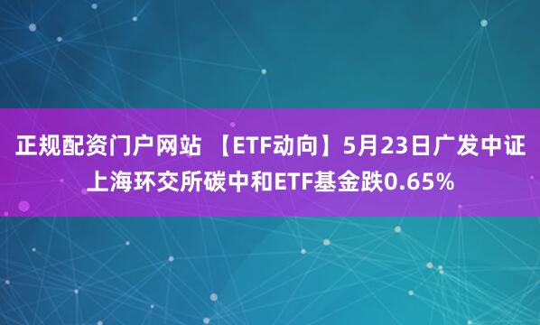 正规配资门户网站 【ETF动向】5月23日广发中证上海环交所碳中和ETF基金跌0.65%