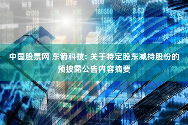中国股票网 东箭科技: 关于特定股东减持股份的预披露公告内容摘要
