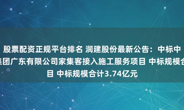 股票配资正规平台排名 润建股份最新公告：中标中国移动通信集团广东有限公司家集客接入施工服务项目 中标规模合计3.74亿元