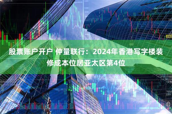 股票账户开户 仲量联行：2024年香港写字楼装修成本位居亚太区第4位
