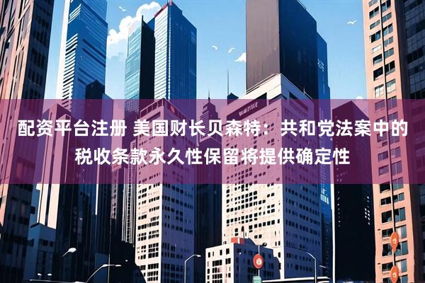 配资平台注册 美国财长贝森特：共和党法案中的税收条款永久性保留将提供确定性