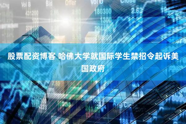股票配资博客 哈佛大学就国际学生禁招令起诉美国政府