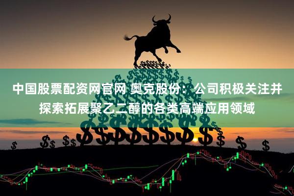 中国股票配资网官网 奥克股份：公司积极关注并探索拓展聚乙二醇的各类高端应用领域