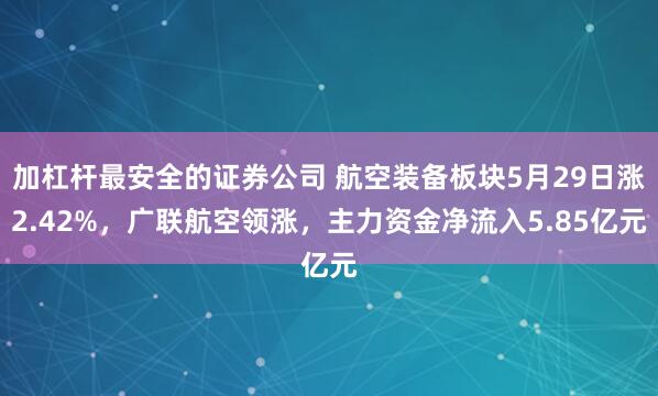 加杠杆最安全的证券公司 航空装备板块5月29日涨2.42%，广联航空领涨，主力资金净流入5.85亿元
