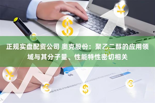 正规实盘配资公司 奥克股份：聚乙二醇的应用领域与其分子量、性能特性密切相关