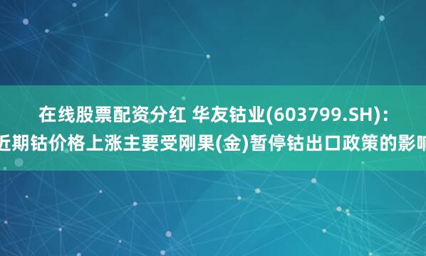在线股票配资分红 华友钴业(603799.SH)：近期钴价格上涨主要受刚果(金)暂停钴出口政策的影响