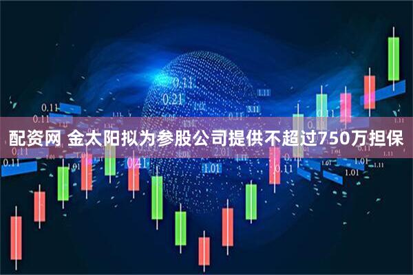 配资网 金太阳拟为参股公司提供不超过750万担保