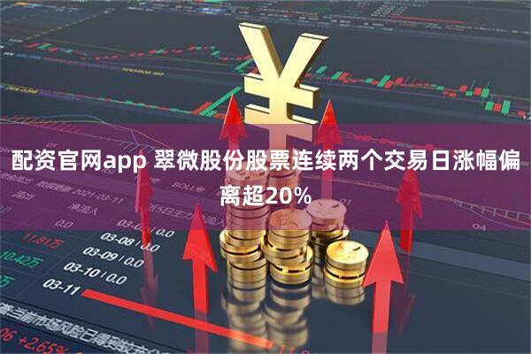 配资官网app 翠微股份股票连续两个交易日涨幅偏离超20%