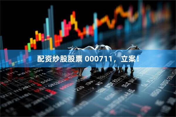 配资炒股股票 000711，立案！