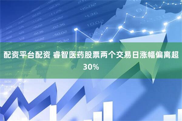 配资平台配资 睿智医药股票两个交易日涨幅偏离超30%