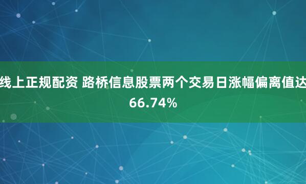 线上正规配资 路桥信息股票两个交易日涨幅偏离值达66.74%