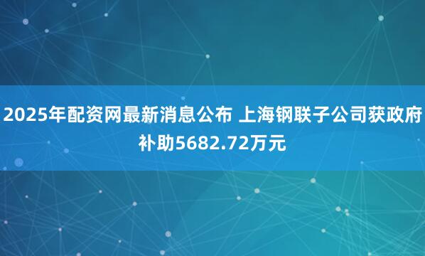 2025年配资网最新消息公布 上海钢联子公司获政府补助5682.72万元