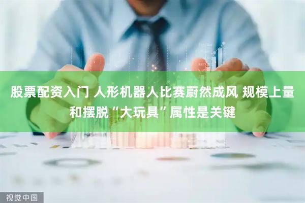 股票配资入门 人形机器人比赛蔚然成风 规模上量和摆脱“大玩具”属性是关键