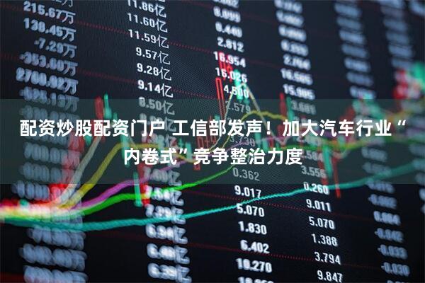 配资炒股配资门户 工信部发声！加大汽车行业“内卷式”竞争整治力度