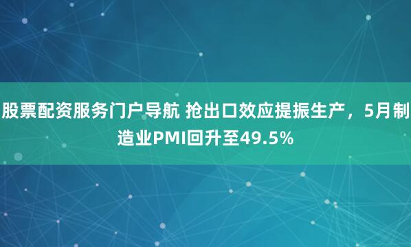股票配资服务门户导航 抢出口效应提振生产，5月制造业PMI回升至49.5%