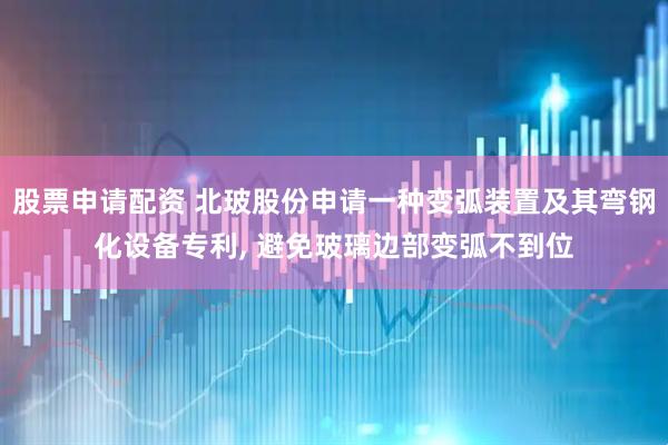 股票申请配资 北玻股份申请一种变弧装置及其弯钢化设备专利, 避免玻璃边部变弧不到位