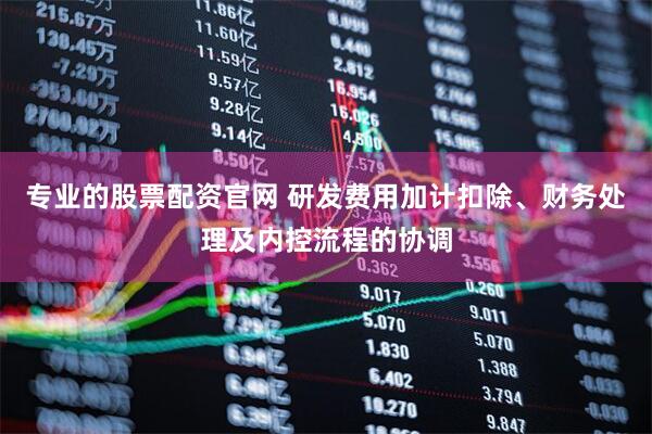 专业的股票配资官网 研发费用加计扣除、财务处理及内控流程的协调