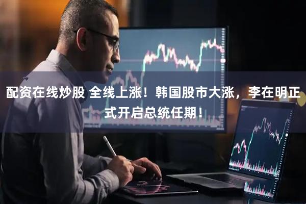 配资在线炒股 全线上涨！韩国股市大涨，李在明正式开启总统任期！