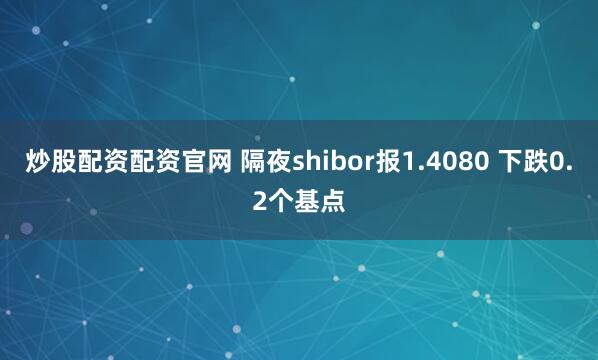 炒股配资配资官网 隔夜shibor报1.4080 下跌0.2个基点