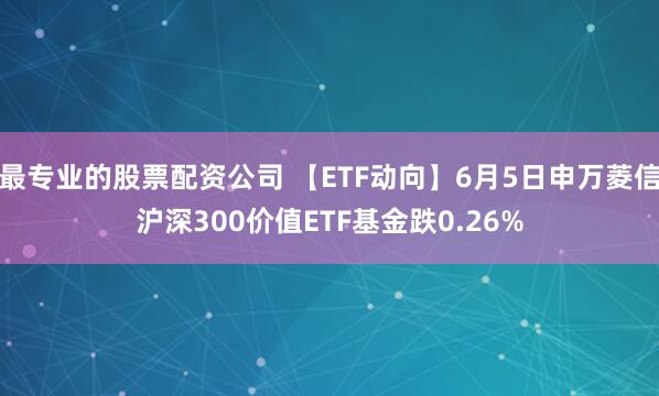 最专业的股票配资公司 【ETF动向】6月5日申万菱信沪深300价值ETF基金跌0.26%