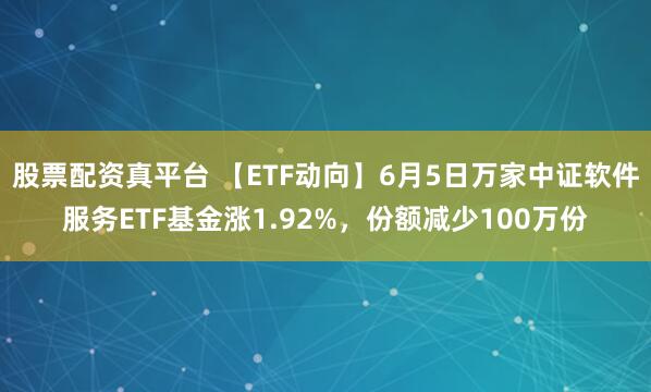 股票配资真平台 【ETF动向】6月5日万家中证软件服务ETF基金涨1.92%，份额减少100万份