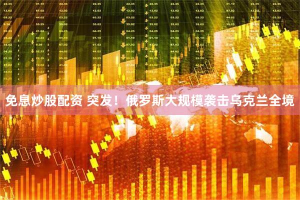 免息炒股配资 突发！俄罗斯大规模袭击乌克兰全境
