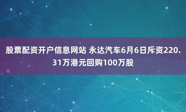 股票配资开户信息网站 永达汽车6月6日斥资220.31万港元回购100万股