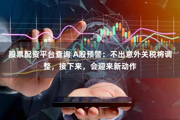 股票配资平台查询 A股预警：不出意外关税将调整，接下来，会迎来新动作
