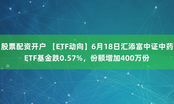 股票配资开户 【ETF动向】6月18日汇添富中证中药ETF基金跌0.57%，份额增加400万份