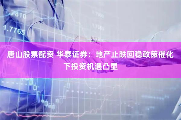 唐山股票配资 华泰证券：地产止跌回稳政策催化下投资机遇凸显