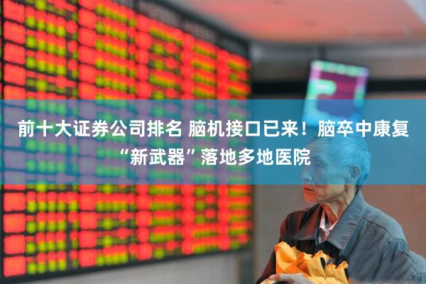 前十大证券公司排名 脑机接口已来！脑卒中康复“新武器”落地多地医院