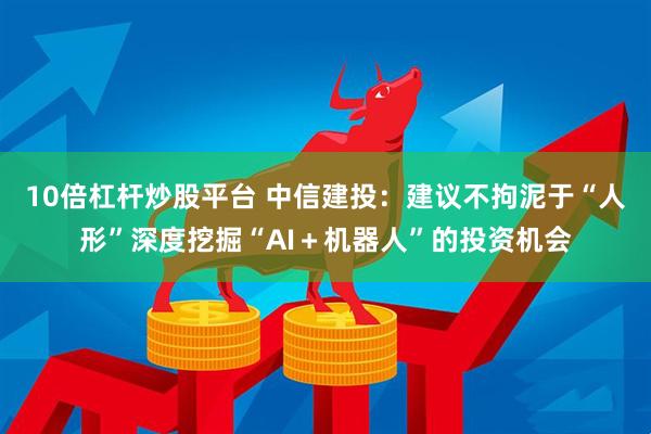 10倍杠杆炒股平台 中信建投：建议不拘泥于“人形”深度挖掘“AI＋机器人”的投资机会