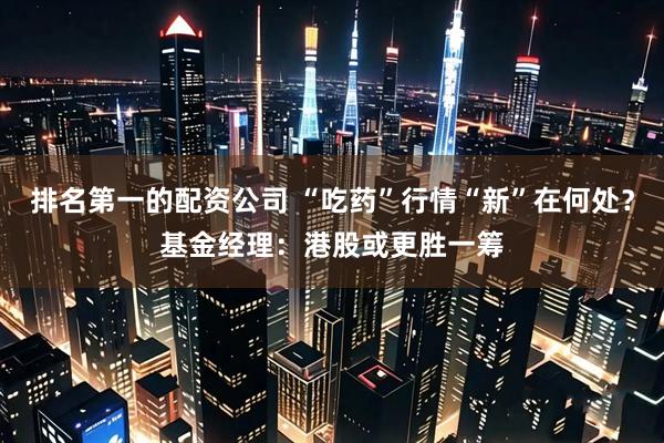 排名第一的配资公司 “吃药”行情“新”在何处？基金经理：港股或更胜一筹