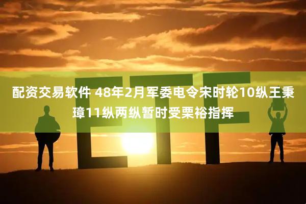 配资交易软件 48年2月军委电令宋时轮10纵王秉璋11纵两纵暂时受栗裕指挥