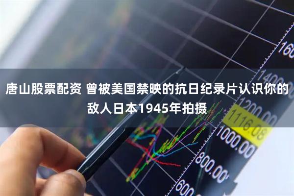 唐山股票配资 曾被美国禁映的抗日纪录片认识你的敌人日本1945年拍摄
