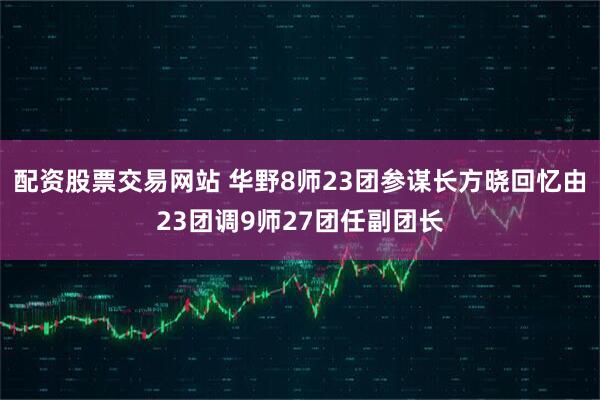 配资股票交易网站 华野8师23团参谋长方晓回忆由23团调9师27团任副团长